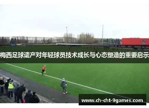 梅西足球遗产对年轻球员技术成长与心态塑造的重要启示